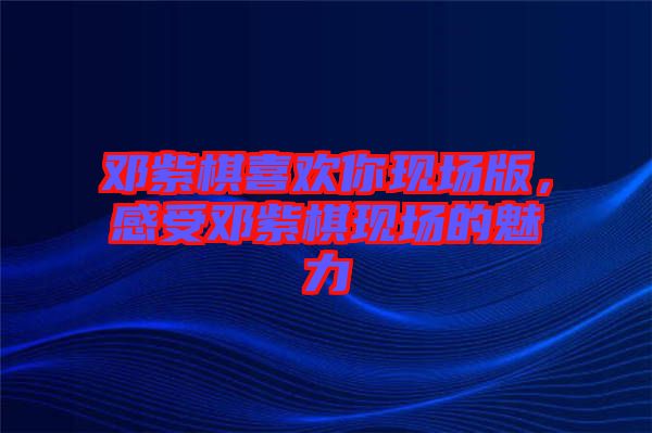 鄧紫棋喜歡你現(xiàn)場版，感受鄧紫棋現(xiàn)場的魅力