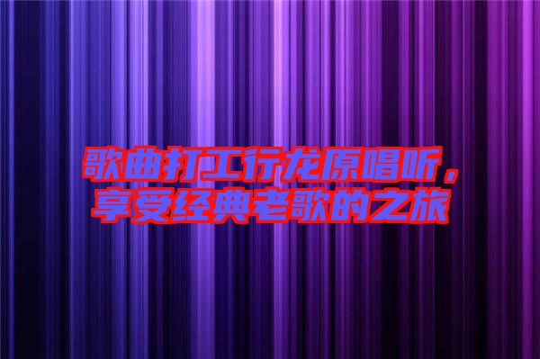 歌曲打工行龍?jiān)?，享受?jīng)典老歌的之旅