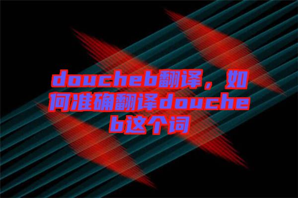 doucheb翻譯，如何準(zhǔn)確翻譯doucheb這個詞