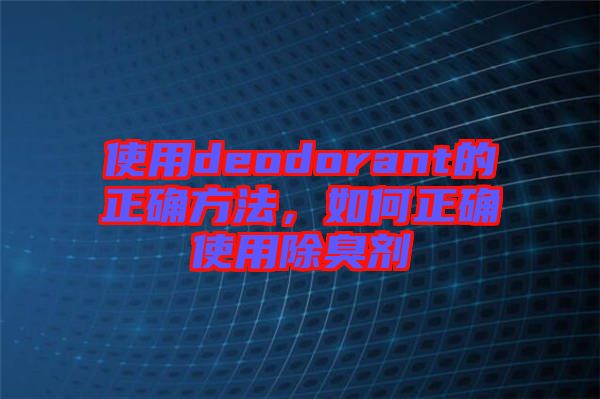 使用deodorant的正確方法，如何正確使用除臭劑