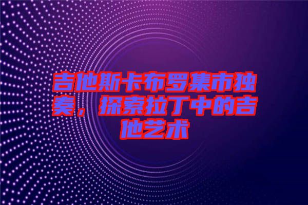 吉他斯卡布羅集市獨(dú)奏，探索拉丁中的吉他藝術(shù)