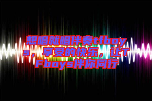想唱就唱伴奏tfboys，享受的快樂，讓TFboys伴你同行