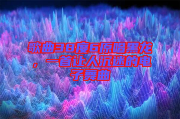 歌曲38度6原唱黑龍，一首讓人沉迷的電子舞曲