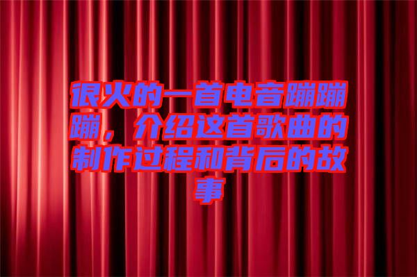 很火的一首電音蹦蹦蹦，介紹這首歌曲的制作過程和背后的故事