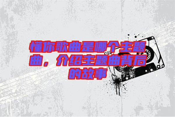 懂你歌曲是哪個(gè)主題曲，介紹主題曲背后的故事