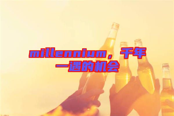 millennium，千年一遇的機會