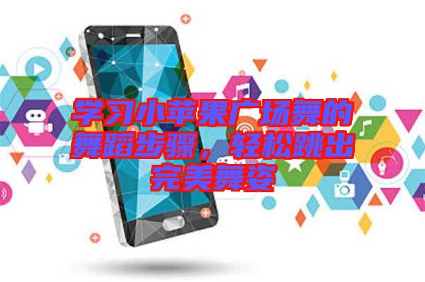 學(xué)習(xí)小蘋果廣場(chǎng)舞的舞蹈步驟，輕松跳出完美舞姿