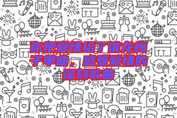 你把愛情給了誰龍梅子單曲，感受愛情的深刻歌曲