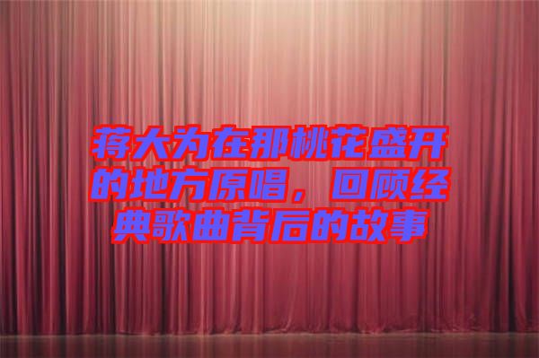 蔣大為在那桃花盛開的地方原唱，回顧經(jīng)典歌曲背后的故事