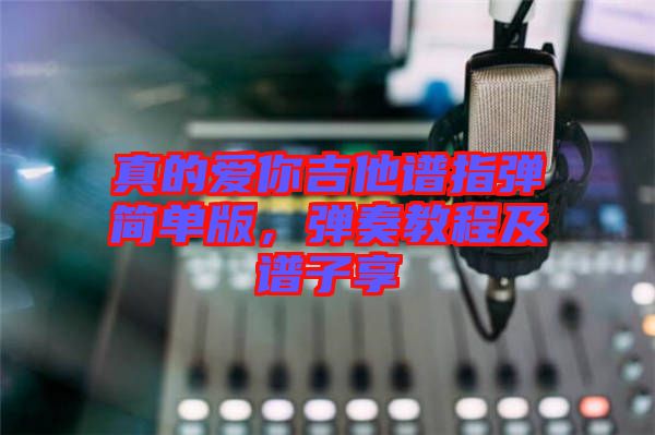 真的愛你吉他譜指彈簡單版，彈奏教程及譜子享