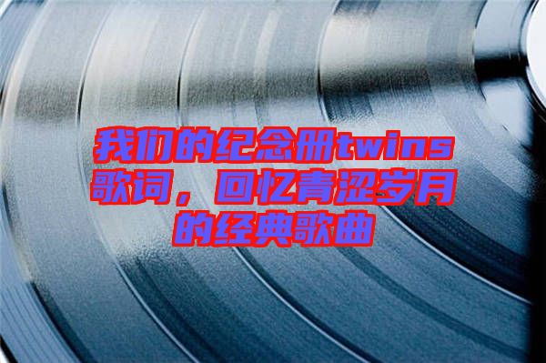 我們的紀(jì)念冊(cè)twins歌詞，回憶青澀歲月的經(jīng)典歌曲