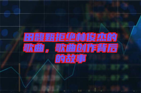 田馥甄拒絕林俊杰的歌曲，歌曲創(chuàng)作背后的故事