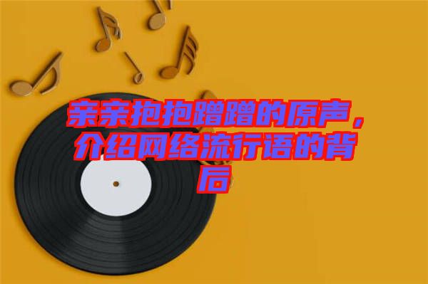 親親抱抱蹭蹭的原聲，介紹網(wǎng)絡(luò)流行語的背后