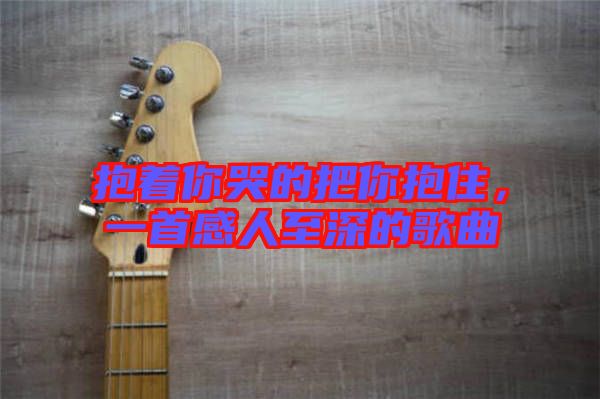 抱著你哭的把你抱住，一首感人至深的歌曲