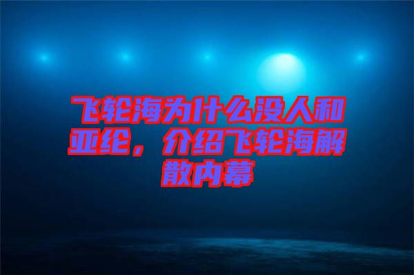 飛輪海為什么沒人和亞綸，介紹飛輪海解散內(nèi)幕
