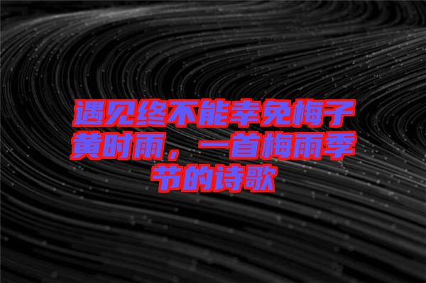 遇見終不能幸免梅子黃時(shí)雨，一首梅雨季節(jié)的詩歌