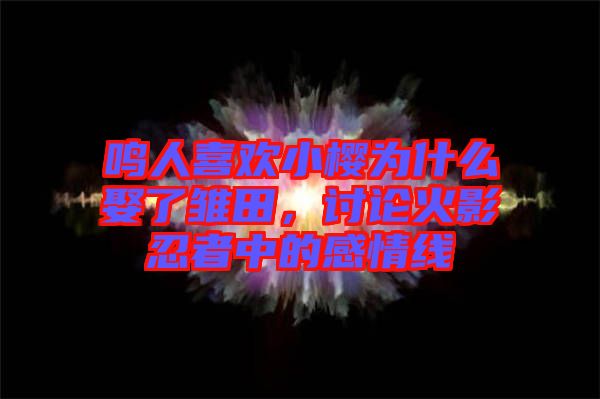 鳴人喜歡小櫻為什么娶了雛田，討論火影忍者中的感情線(xiàn)
