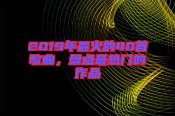 2019年最火的40首歌曲，盤(pán)點(diǎn)最熱門的作品