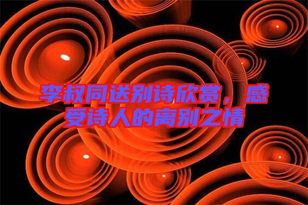 李叔同送別詩欣賞，感受詩人的離別之情