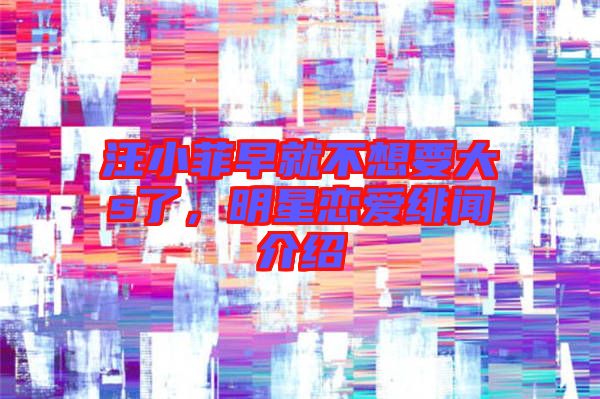 汪小菲早就不想要大s了，明星戀愛緋聞介紹