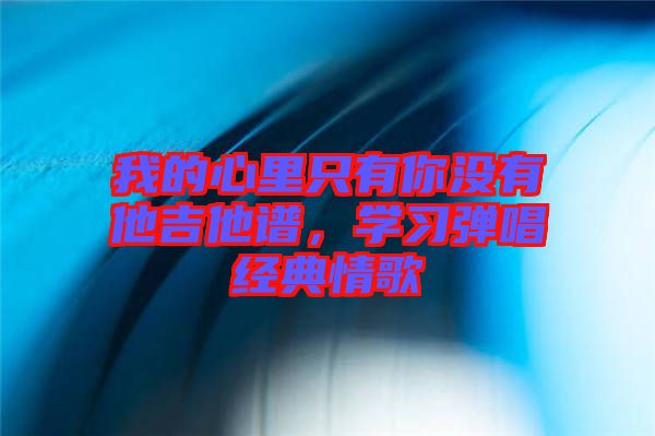 我的心里只有你沒有他吉他譜，學習彈唱經(jīng)典情歌