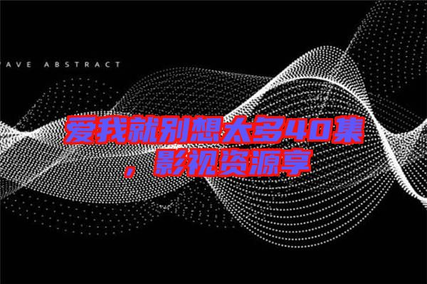愛我就別想太多40集，影視資源享