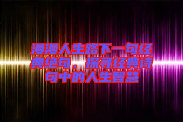 漫漫人生路下一句經(jīng)典絕句，探尋經(jīng)典詩句中的人生智慧