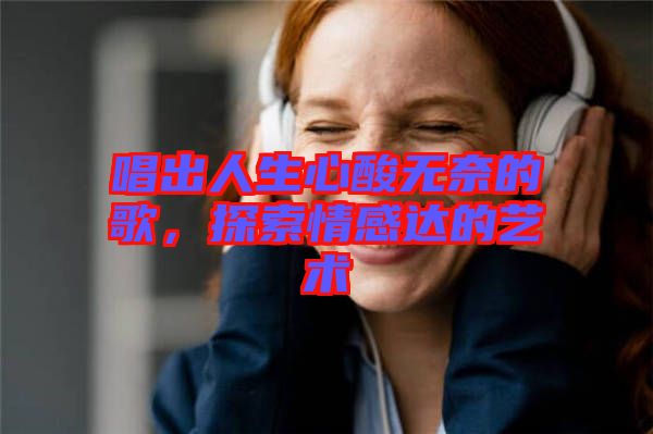 唱出人生心酸無奈的歌，探索情感達的藝術(shù)
