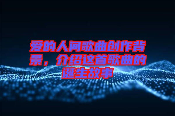 愛(ài)的人間歌曲創(chuàng)作背景，介紹這首歌曲的誕生故事