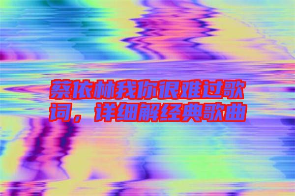 蔡依林我你很難過歌詞，詳細解經(jīng)典歌曲