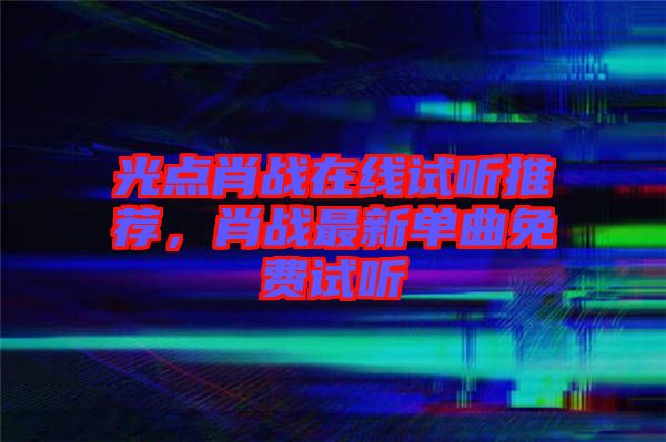 光點(diǎn)肖戰(zhàn)在線試聽推薦，肖戰(zhàn)最新單曲免費(fèi)試聽