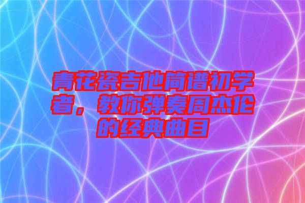 青花瓷吉他簡譜初學(xué)者，教你彈奏周杰倫的經(jīng)典曲目