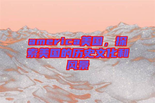 america美國，探索美國的歷史文化和風景