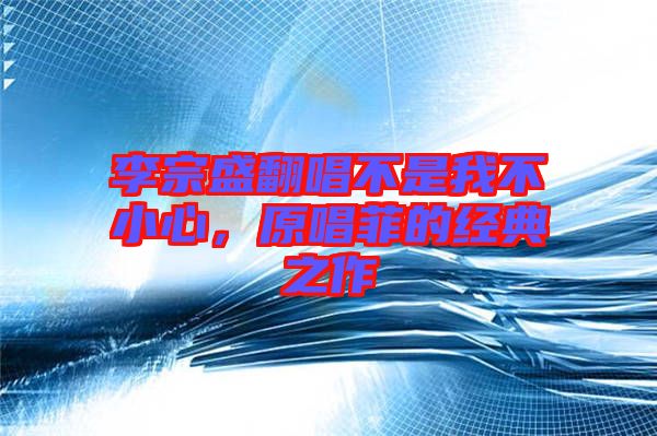 李宗盛翻唱不是我不小心，原唱菲的經(jīng)典之作