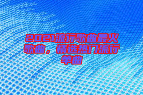 2021流行歌曲最火歌曲，精選熱門流行單曲