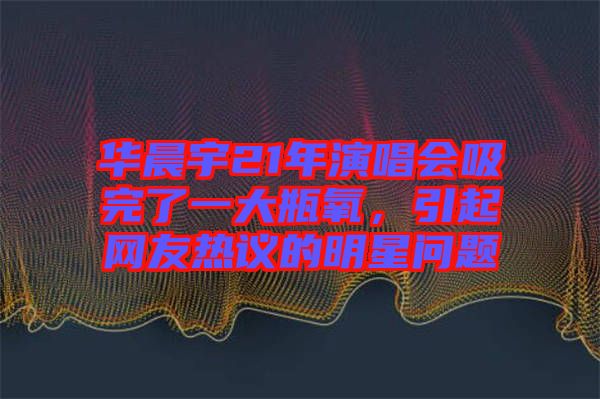 華晨宇21年演唱會吸完了一大瓶氧，引起網(wǎng)友熱議的明星問題