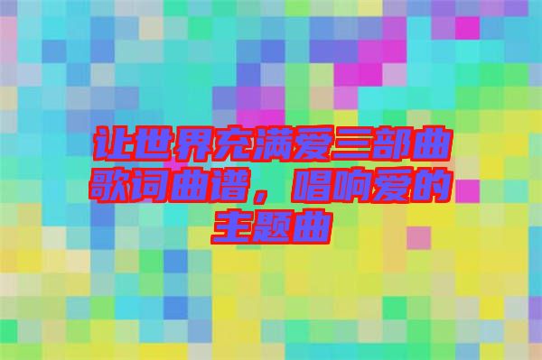 讓世界充滿愛三部曲歌詞曲譜，唱響愛的主題曲