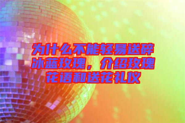 為什么不能輕易送碎冰藍玫瑰，介紹玫瑰花語和送花禮儀