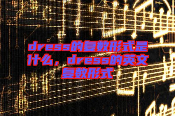 dress的復(fù)數(shù)形式是什么，dress的英文復(fù)數(shù)形式