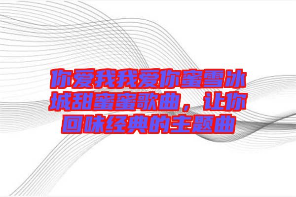 你愛(ài)我我愛(ài)你蜜雪冰城甜蜜蜜歌曲，讓你回味經(jīng)典的主題曲