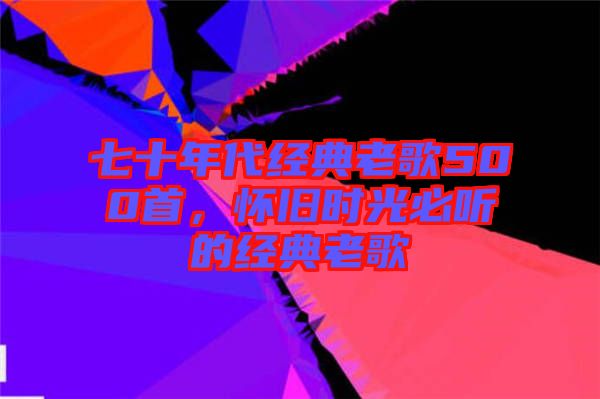 七十年代經(jīng)典老歌500首，懷舊時(shí)光必聽的經(jīng)典老歌