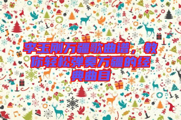 李玉剛?cè)f疆歌曲譜，教你輕松彈奏萬疆的經(jīng)典曲目