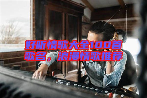 好聽情歌大全100首歌名，浪漫情歌推薦