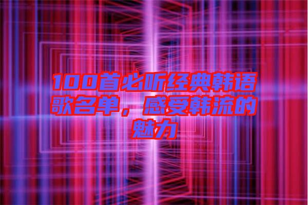 100首必聽(tīng)經(jīng)典韓語(yǔ)歌名單，感受韓流的魅力