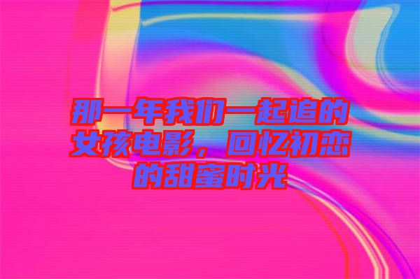 那一年我們一起追的女孩電影，回憶初戀的甜蜜時(shí)光