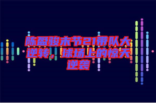 陳盈駿末節(jié)21帶隊大逆轉，球場上的驚天逆襲