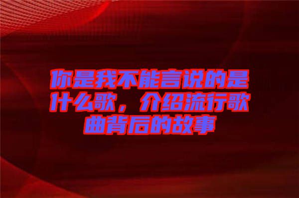 你是我不能言說的是什么歌，介紹流行歌曲背后的故事