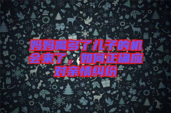 媽媽喝多了兒子的機(jī)會來了，如何正確應(yīng)對親情糾紛