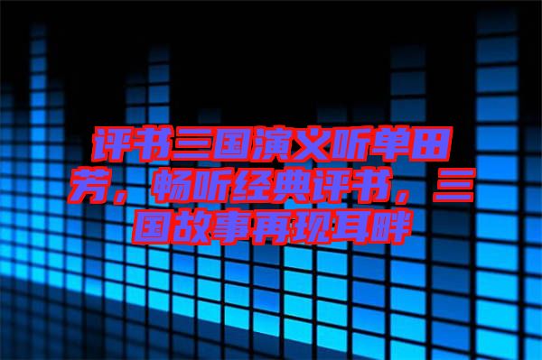 評書三國演義聽單田芳，暢聽經典評書，三國故事再現(xiàn)耳畔