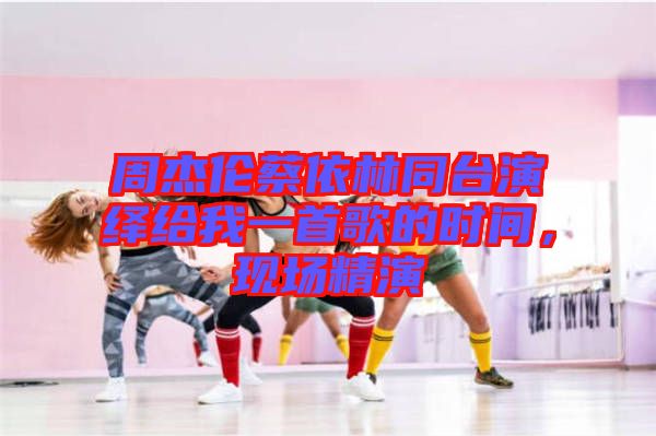 周杰倫蔡依林同臺演繹給我一首歌的時間，現(xiàn)場精演
